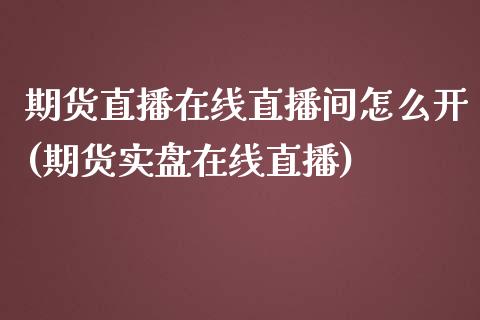 期货直播在线直播间怎么开(期货实盘在线直播)_https://www.boyangwujin.com_黄金期货_第1张