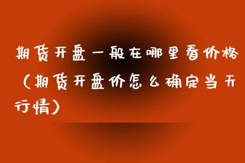 期货开盘一般在哪里看价格（期货开盘价怎么确定当天行情）_https://www.boyangwujin.com_黄金期货_第1张