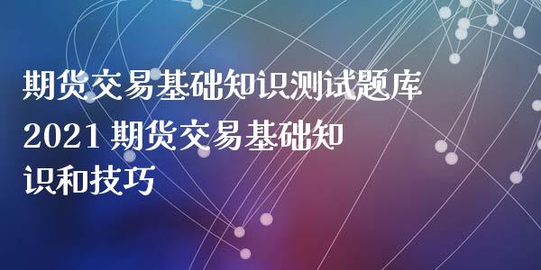 期货交易基础知识测试题库2021 期货交易基础知识和技巧