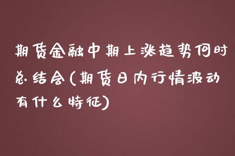 期货金融中期上涨趋势何时总结会(期货日内行情波动有什么特征)