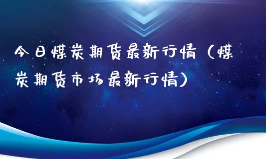 今日煤炭期货最新行情（煤炭期货市场最新行情）