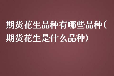 期货花生品种有哪些品种(期货花生是什么品种)_https://www.boyangwujin.com_原油期货_第1张