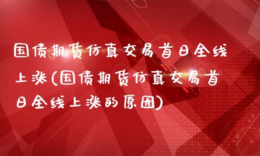 国债期货仿真交易首日全线上涨(国债期货仿真交易首日全线上涨的原因)