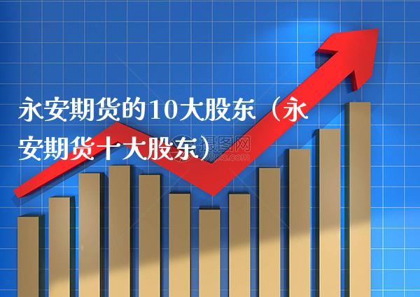 永安期货的10大股东（永安期货十大股东）