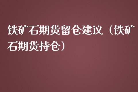 铁矿石期货留仓建议（铁矿石期货持仓）