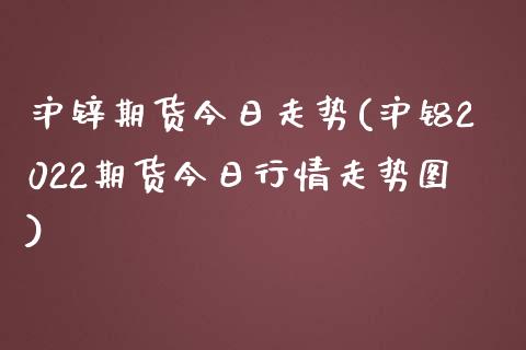 沪锌期货今日走势(沪铝2022期货今日行情走势图)