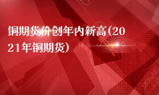 铜期货价创年内新高(2021年铜期货)