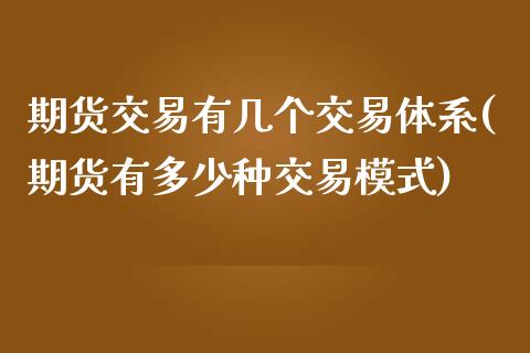 期货交易有几个交易体系(期货有多少种交易模式)