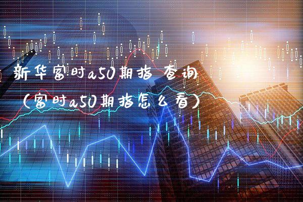 新华富时a50期指 查询（富时a50期指怎么看）_https://www.boyangwujin.com_期货直播间_第1张