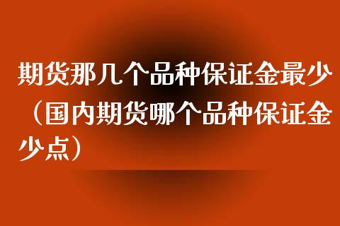 期货那几个品种保证金最少（国内期货哪个品种保证金少点）_https://www.boyangwujin.com_期货直播间_第1张