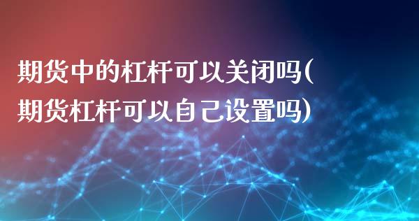 期货中的杠杆可以关闭吗(期货杠杆可以自己设置吗)