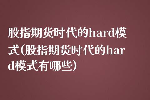 股指期货时代的hard模式(股指期货时代的hard模式有哪些)