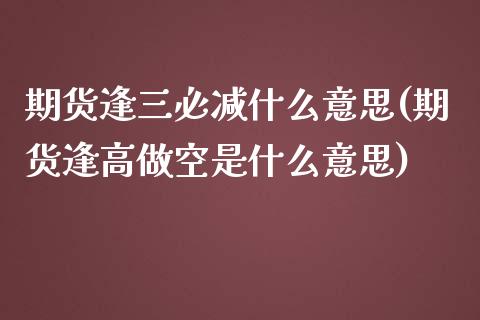 期货逢三必减什么意思(期货逢高做空是什么意思)