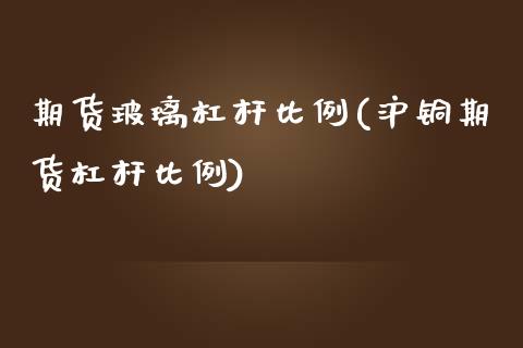 期货玻璃杠杆比例(沪铜期货杠杆比例)_https://www.boyangwujin.com_纳指期货_第1张