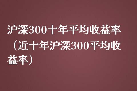 沪深300十年平均收益率（近十年沪深300平均收益率）_https://www.boyangwujin.com_期货直播间_第1张