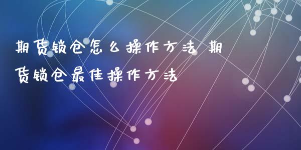 期货锁仓怎么操作方法 期货锁仓最佳操作方法