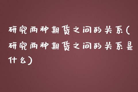 研究两种期货之间的关系(研究两种期货之间的关系是什么)_https://www.boyangwujin.com_黄金期货_第1张