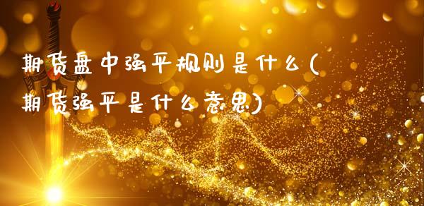 期货盘中强平规则是什么(期货强平是什么意思)_https://www.boyangwujin.com_白银期货_第1张