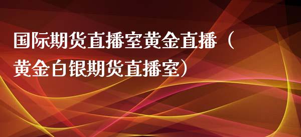 国际期货直播室黄金直播（黄金白银期货直播室）_https://www.boyangwujin.com_恒指直播间_第1张