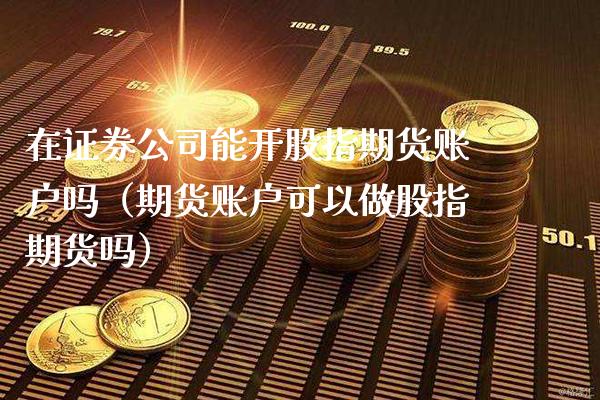 在证券公司能开股指期货账户吗（期货账户可以做股指期货吗）