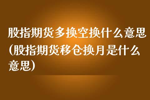 股指期货多换空换什么意思(股指期货移仓换月是什么意思)