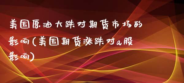 美国原油大跌对期货市场的影响(美国期货涨跌对a股影响)_https://www.boyangwujin.com_原油直播间_第1张