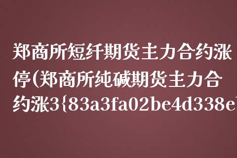 郑商所短纤期货主力合约涨停(郑商所纯碱期货主力合约涨3%)