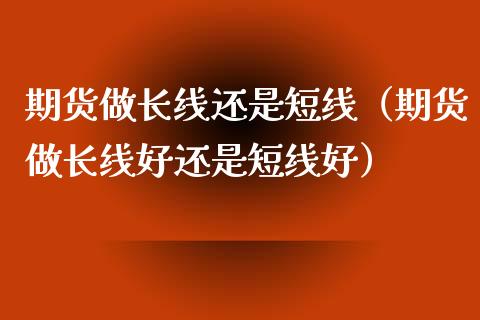 期货做长线还是短线（期货做长线好还是短线好）_https://www.boyangwujin.com_期货直播间_第1张