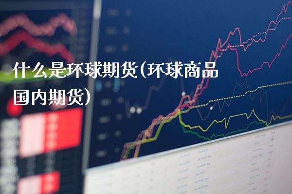 什么是环球期货(环球商品国内期货)_https://www.boyangwujin.com_原油期货_第1张