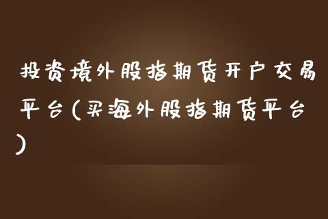 投资境外股指期货开户交易平台(买海外股指期货平台)