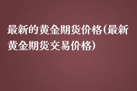 最新的黄金期货价格(最新黄金期货交易价格)