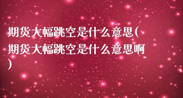 期货大幅跳空是什么意思(期货大幅跳空是什么意思啊)