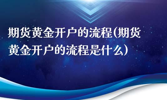 期货黄金开户的流程(期货黄金开户的流程是什么)