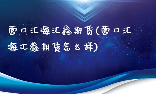 营口汇海汇鑫期货(营口汇海汇鑫期货怎么样)_https://www.boyangwujin.com_黄金直播间_第1张