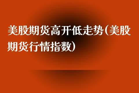 美股期货高开低走势(美股期货行情指数)_https://www.boyangwujin.com_期货直播间_第1张