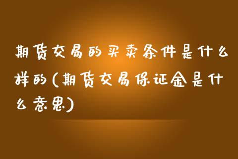 期货交易的买卖条件是什么样的(期货交易保证金是什么意思)