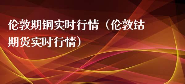 伦敦期铜实时行情（伦敦钴期货实时行情）