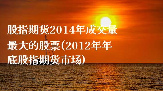 股指期货2014年成交量最大的股票(2012年年底股指期货市场)_https://www.boyangwujin.com_期货直播间_第1张