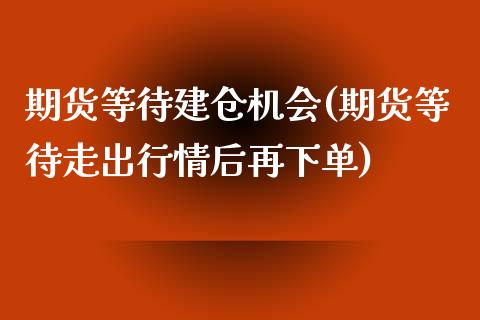 期货等待建仓机会(期货等待走出行情后再下单)_https://www.boyangwujin.com_期货直播间_第1张