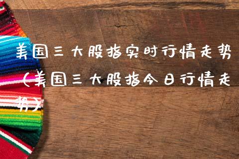 美国三大股指实时行情走势（美国三大股指今日行情走势）