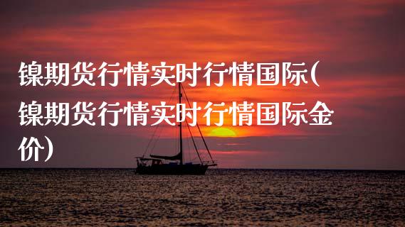 镍期货行情实时行情国际(镍期货行情实时行情国际金价)_https://www.boyangwujin.com_黄金期货_第1张