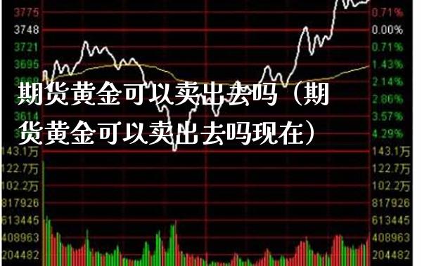 期货黄金可以卖出去吗（期货黄金可以卖出去吗现在）_https://www.boyangwujin.com_期货直播间_第1张