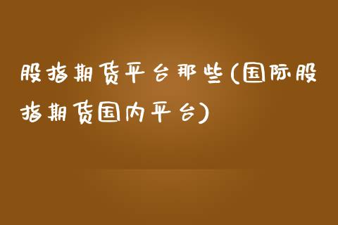 股指期货平台那些(国际股指期货国内平台)