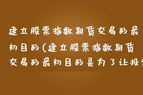 建立股票指数期货交易的最初目的(建立股票指数期货交易的最初目的是为了让投资者)