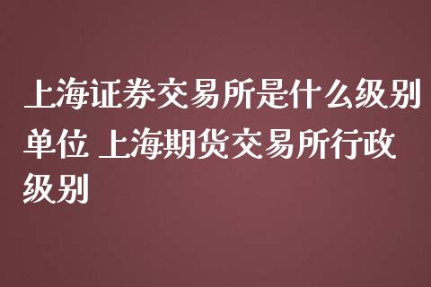 上海证券交易所是什么级别单位 上海期货交易所行政级别_https://www.boyangwujin.com_期货直播间_第1张