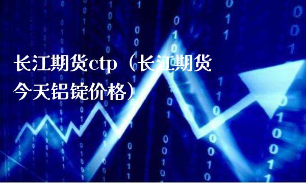 长江期货ctp（长江期货今天铝锭价格）