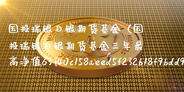 国投瑞银白银期货基金（国投瑞银白银期货基金三年最高净值63%谁赚了）_https://www.boyangwujin.com_期货直播间_第1张