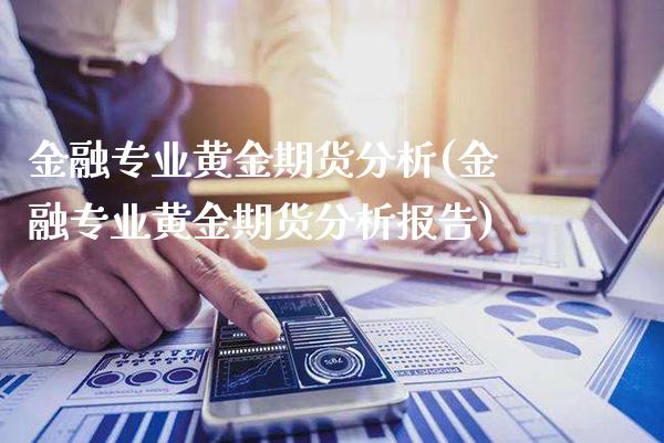 金融专业黄金期货分析(金融专业黄金期货分析报告)