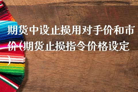 期货中设止损用对手价和市价(期货止损指令价格设定)