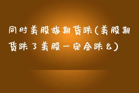 同时美股指期货跌(美股期货跌了美股一定会跌么)_https://www.boyangwujin.com_恒指期货_第1张